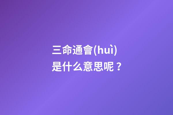 三命通會(huì)是什么意思呢？